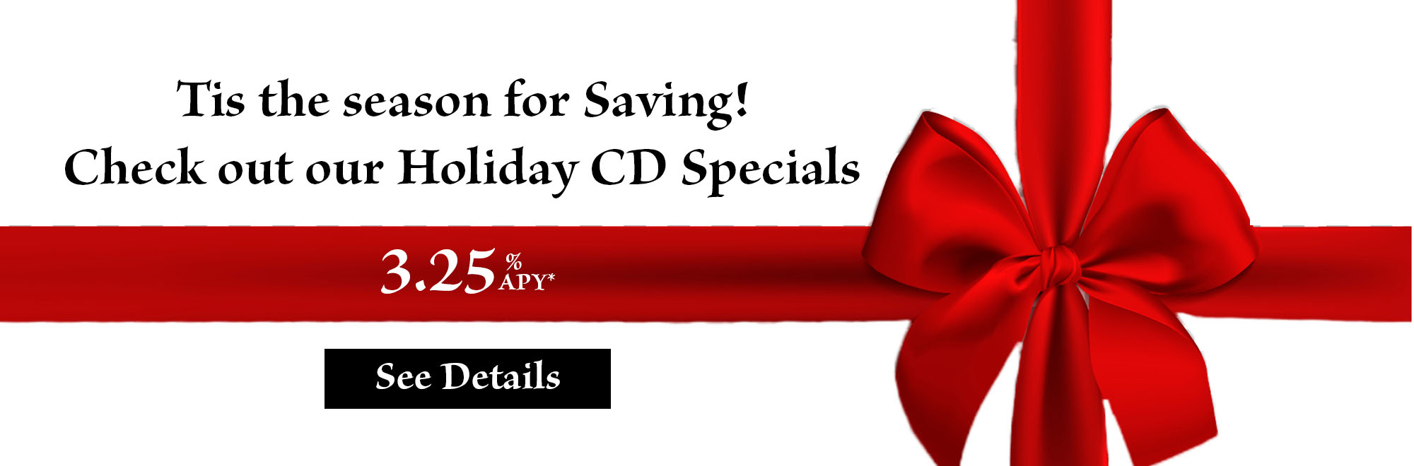 Tis the season for Saving! Check out our Holiday CD Specials 3.25% APY. See details