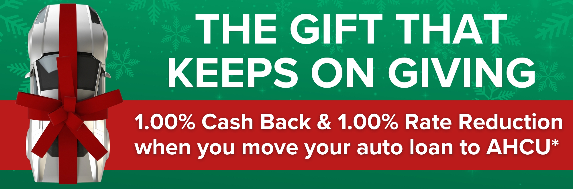 The gift that keeps on giving. Get 1.00% cash back &1.00% rate reduction when you move your auto loan to AHCU.