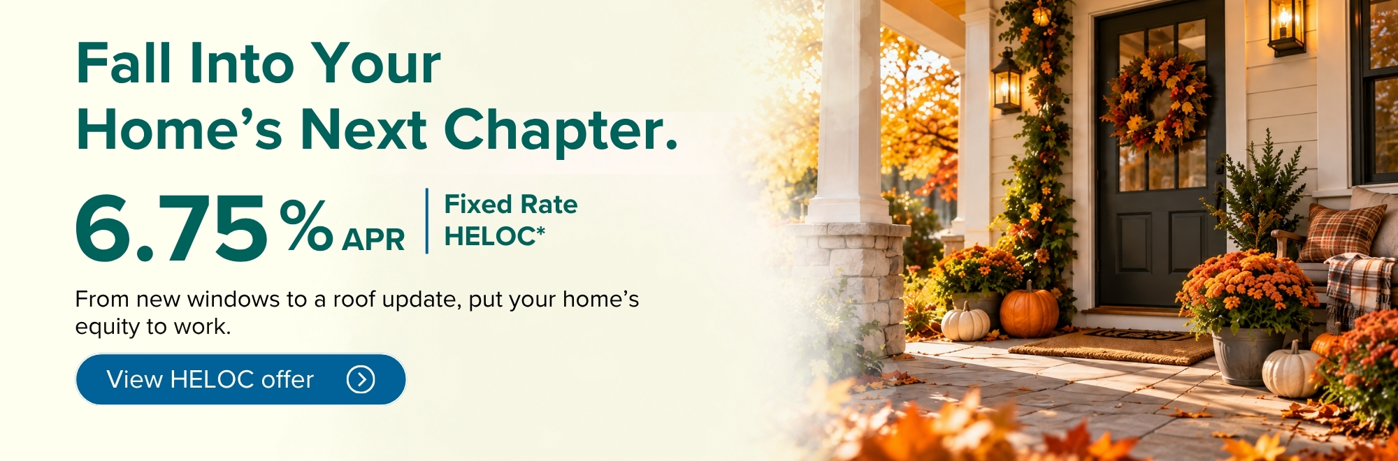Fall Into Your Home's Next Chapter. 6.75% APR fixed rate HELOC