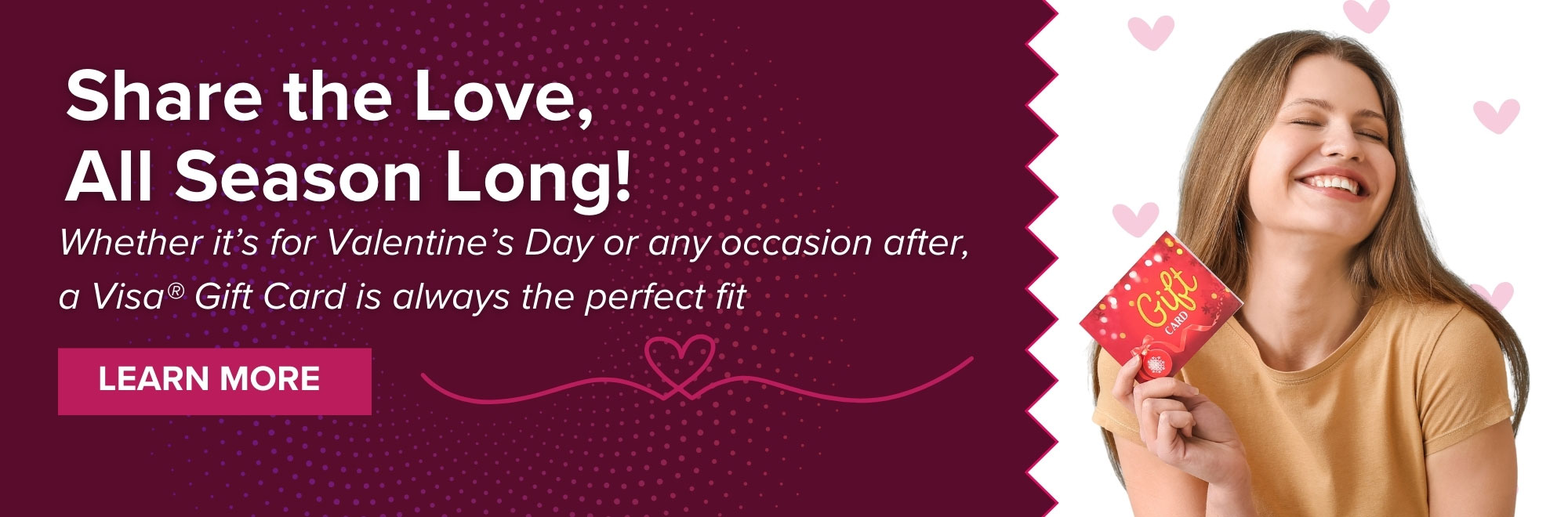 Whether it's for Valentine's Day or any occassion after, a Visa Gift Card is always a perfect fit